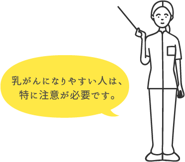 乳がんになりやすい人は、特に注意が必要です。 | 乳がん検診を受けましょう